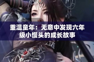 重温童年：无意中发现六年级小馒头的成长故事