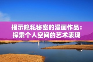 揭示隐私秘密的漫画作品：探索个人空间的艺术表现