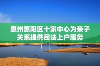 惠州惠阳区十家中心为亲子关系提供司法上户服务