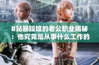 B站暴躁姐的老公职业揭秘：他究竟是从事什么工作的呢