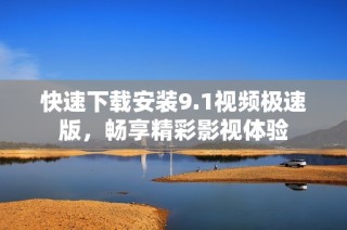 快速下载安装9.1视频极速版，畅享精彩影视体验