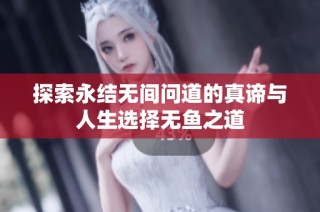 探索永结无间问道的真谛与人生选择无鱼之道
