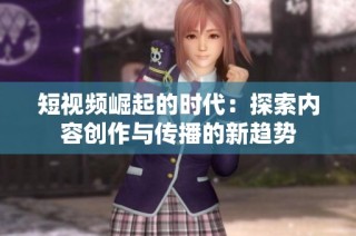 短视频崛起的时代：探索内容创作与传播的新趋势