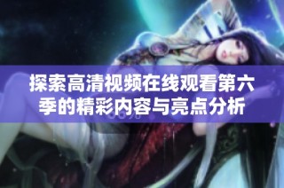 探索高清视频在线观看第六季的精彩内容与亮点分析