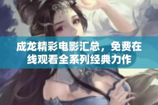 成龙精彩电影汇总，免费在线观看全系列经典力作