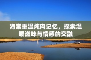 海棠重温炖肉记忆，探索温暖滋味与情感的交融
