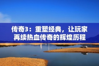 传奇3：重塑经典，让玩家再续热血传奇的辉煌历程