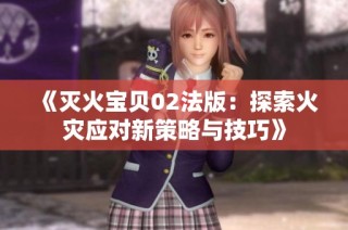 《灭火宝贝02法版：探索火灾应对新策略与技巧》