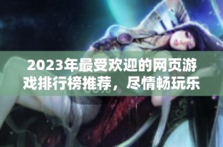 2023年最受欢迎的网页游戏排行榜推荐，尽情畅玩乐趣无穷