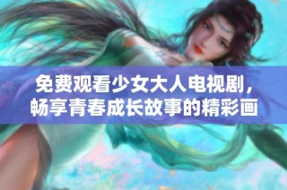 免费观看少女大人电视剧，畅享青春成长故事的精彩画面