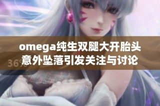 omega纯生双腿大开胎头意外坠落引发关注与讨论