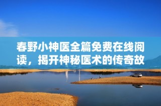春野小神医全篇免费在线阅读，揭开神秘医术的传奇故事