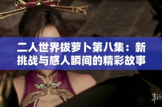 二人世界拔萝卜第八集：新挑战与感人瞬间的精彩故事