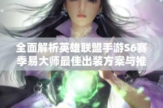 全面解析英雄联盟手游S6赛季易大师最佳出装方案与推荐技巧