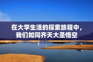 在大学生活的探索旅程中，我们如同齐天大圣悟空