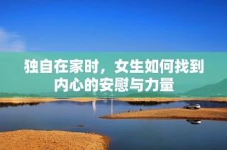 独自在家时，女生如何找到内心的安慰与力量