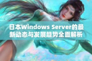 日本Windows Server的最新动态与发展趋势全面解析