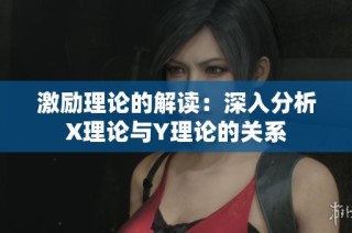 激励理论的解读：深入分析X理论与Y理论的关系
