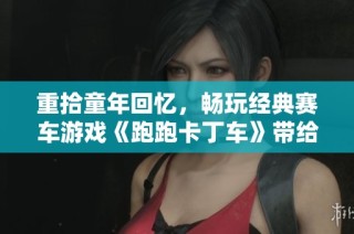 重拾童年回忆，畅玩经典赛车游戏《跑跑卡丁车》带给我的乐趣