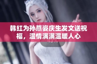 韩红为孙燕姿庆生发文送祝福，温情满满温暖人心