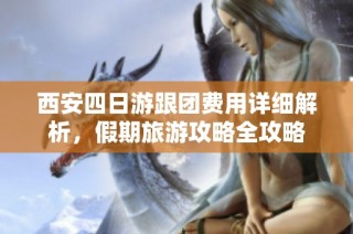 西安四日游跟团费用详细解析，假期旅游攻略全攻略