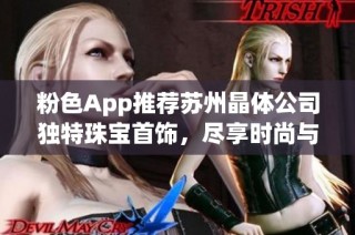 粉色App推荐苏州晶体公司独特珠宝首饰，尽享时尚与优雅之美