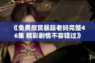 《免费欣赏暴躁老妈完整46集 精彩剧情不容错过》