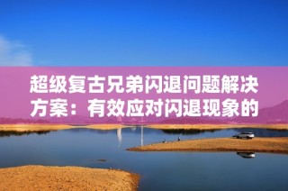 超级复古兄弟闪退问题解决方案：有效应对闪退现象的实用攻略与技巧