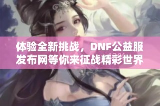 体验全新挑战，DNF公益服发布网等你来征战精彩世界！