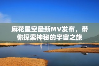 麻花星空最新MV发布，带你探索神秘的宇宙之旅