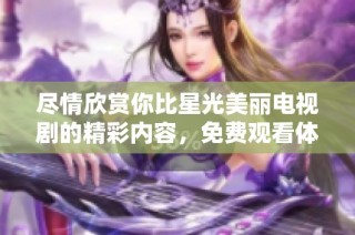 尽情欣赏你比星光美丽电视剧的精彩内容，免费观看体验不容错过