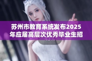 苏州市教育系统发布2025年应届高层次优秀毕业生招聘公告，诚邀人才加入教育事业