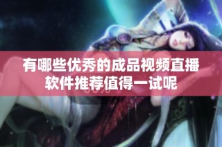 有哪些优秀的成品视频直播软件推荐值得一试呢