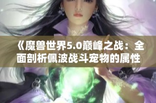 《魔兽世界5.0巅峰之战：全面剖析佩波战斗宠物的属性与技能》