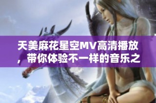 天美麻花星空MV高清播放，带你体验不一样的音乐之旅