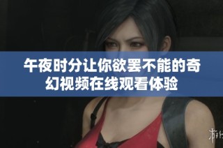 午夜时分让你欲罢不能的奇幻视频在线观看体验