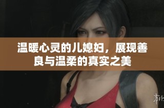 温暖心灵的儿媳妇，展现善良与温柔的真实之美