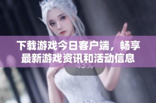 下载游戏今日客户端，畅享最新游戏资讯和活动信息