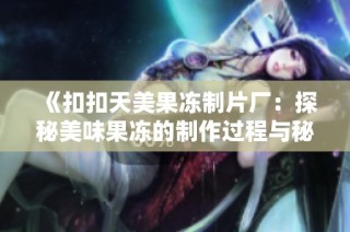 《扣扣天美果冻制片厂：探秘美味果冻的制作过程与秘方》