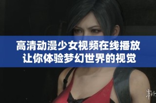 高清动漫少女视频在线播放 让你体验梦幻世界的视觉盛宴