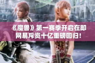 《魔兽》第一赛季开启在即 网易斥资十亿重磅回归！