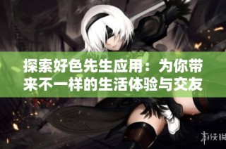探索好色先生应用：为你带来不一样的生活体验与交友选择