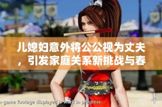 儿媳妇意外将公公视为丈夫，引发家庭关系新挑战与春雨医生的惊喜反应