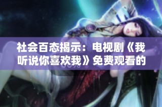 社会百态揭示：电视剧《我听说你喜欢我》免费观看的背后故事