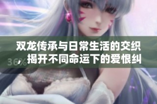 双龙传承与日常生活的交织，揭开不同命运下的爱恨纠葛
