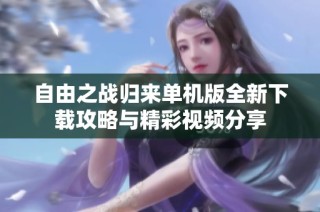 自由之战归来单机版全新下载攻略与精彩视频分享
