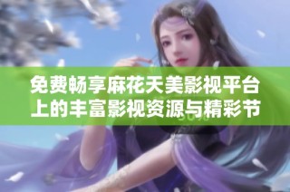 免费畅享麻花天美影视平台上的丰富影视资源与精彩节目