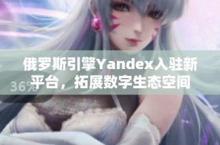 俄罗斯引擎Yandex入驻新平台，拓展数字生态空间
