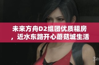 未来方舟D2组团优质租房，近水东路开心蘑菇城生活便捷