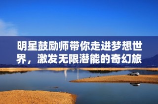 明星鼓励师带你走进梦想世界，激发无限潜能的奇幻旅程